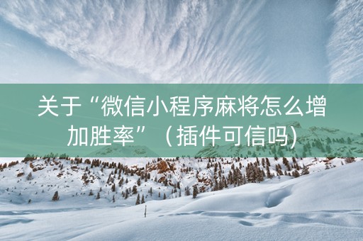 关于“微信小程序麻将怎么增加胜率”（插件可信吗)