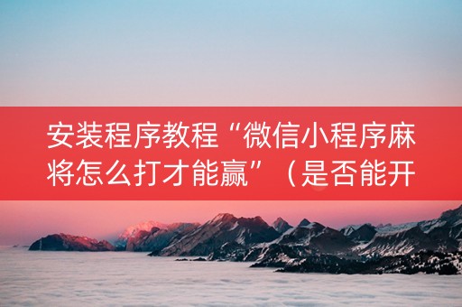 安装程序教程“微信小程序麻将怎么打才能赢”（是否能开挂)