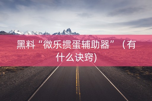 黑料“微乐掼蛋辅助器”（有什么诀窍)
