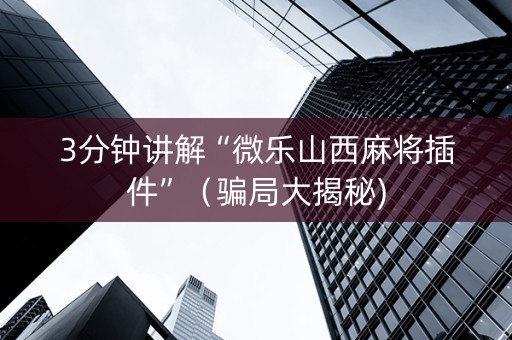 3分钟讲解“微乐山西麻将插件”（骗局大揭秘)