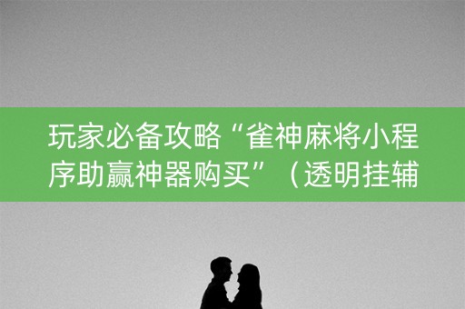 玩家必备攻略“雀神麻将小程序助赢神器购买”（透明挂辅助器)