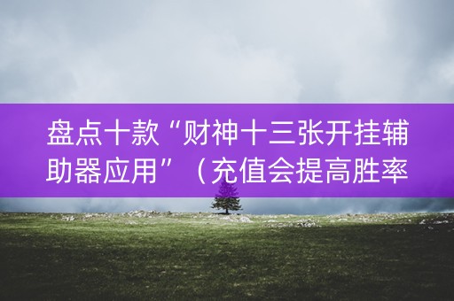 盘点十款“财神十三张开挂辅助器应用”（充值会提高胜率么)