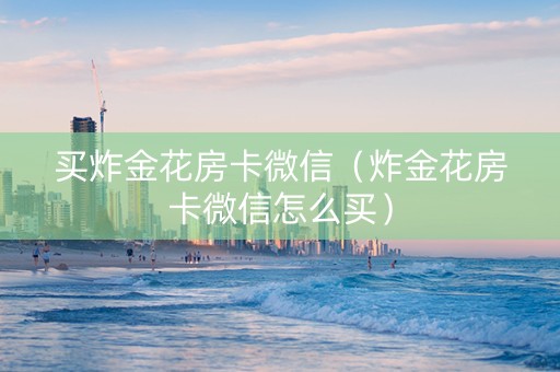 买炸金花房卡微信（炸金花房卡微信怎么买）