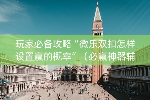 玩家必备攻略“微乐双扣怎样设置赢的概率”（必赢神器辅助器)