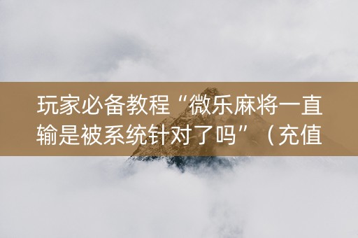 玩家必备教程“微乐麻将一直输是被系统针对了吗”（充值会提高胜率么)