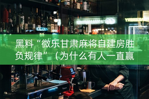 黑料“微乐甘肃麻将自建房胜负规律”（为什么有人一直赢)