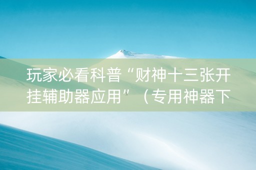 玩家必看科普“财神十三张开挂辅助器应用”（专用神器下载)