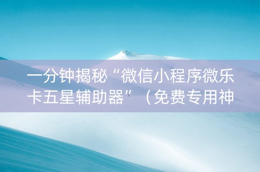 一分钟揭秘“微信小程序微乐卡五星辅助器”（免费专用神器)
