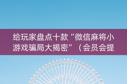 给玩家盘点十款“微信麻将小游戏骗局大揭密”（会员会提高胜率吗)