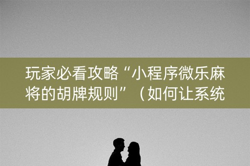 玩家必看攻略“小程序微乐麻将的胡牌规则”（如何让系统发好牌)