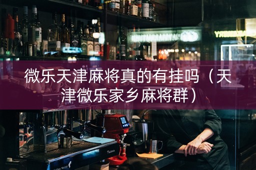 微乐天津麻将真的有挂吗（天津微乐家乡麻将群）