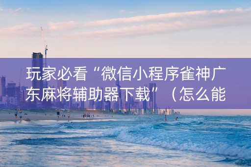玩家必看“微信小程序雀神广东麻将辅助器下载”（怎么能得到好牌)