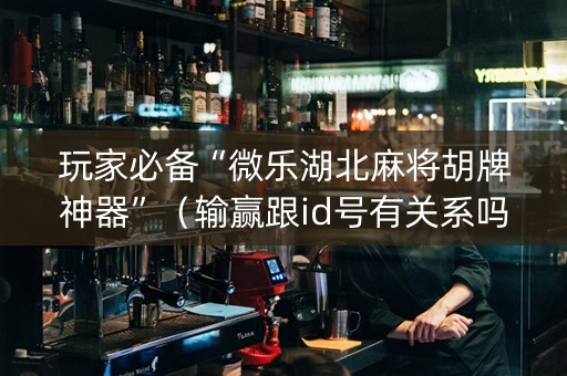 玩家必备“微乐湖北麻将胡牌神器”（输赢跟id号有关系吗)