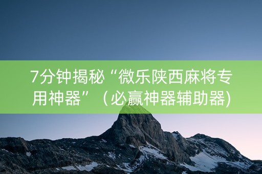 7分钟揭秘“微乐陕西麻将专用神器”（必赢神器辅助器)