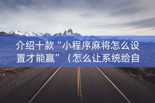 介绍十款“小程序麻将怎么设置才能赢”（怎么让系统给自己好牌)