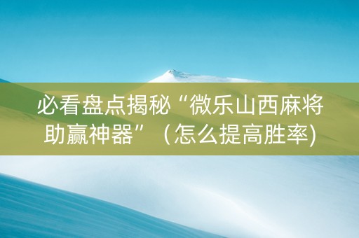 必看盘点揭秘“微乐山西麻将助赢神器”（怎么提高胜率)