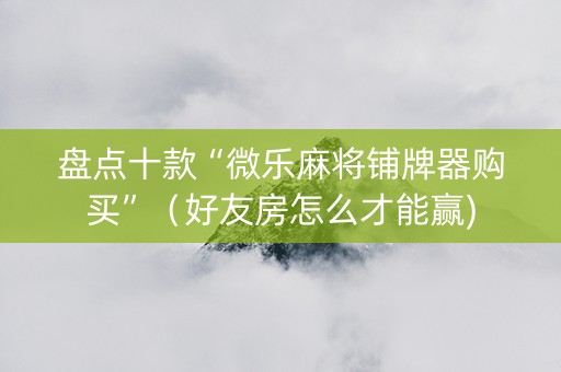盘点十款“微乐麻将铺牌器购买”（好友房怎么才能赢)