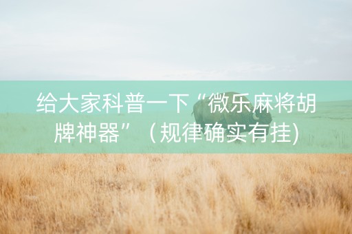 给大家科普一下“微乐麻将胡牌神器”（规律确实有挂)