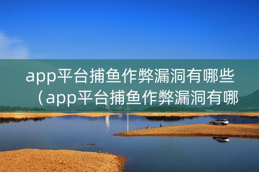 app平台捕鱼作弊漏洞有哪些（app平台捕鱼作弊漏洞有哪些软件）
