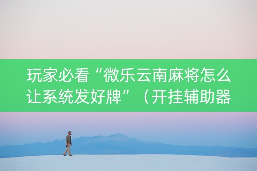 玩家必看“微乐云南麻将怎么让系统发好牌”（开挂辅助器脚本)