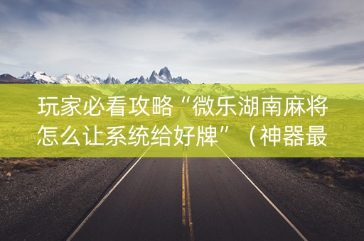 玩家必看攻略“微乐湖南麻将怎么让系统给好牌”（神器最新免费)