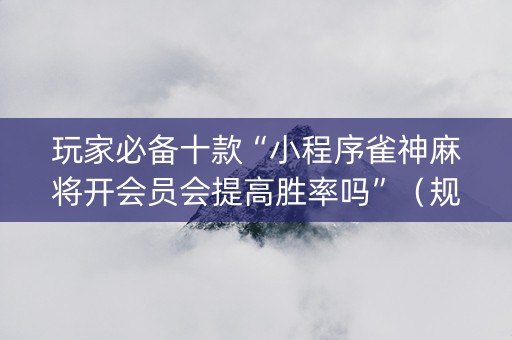 玩家必备十款“小程序雀神麻将开会员会提高胜率吗”（规律确实有挂)