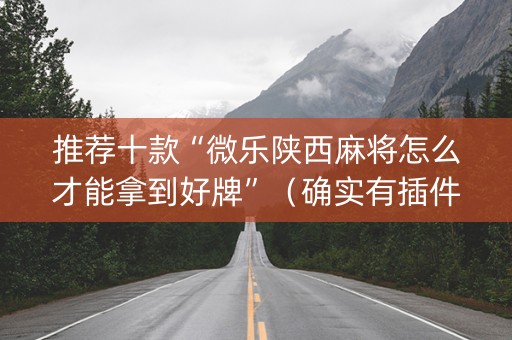 推荐十款“微乐陕西麻将怎么才能拿到好牌”（确实有插件吗)