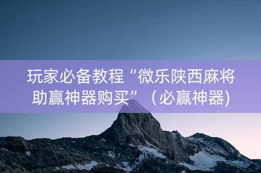 玩家必备教程“微乐陕西麻将助赢神器购买”（必赢神器)