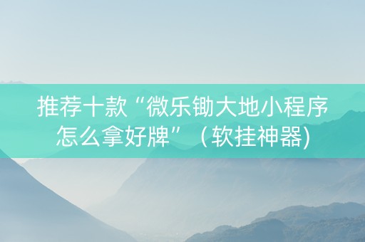 推荐十款“微乐锄大地小程序怎么拿好牌”（软挂神器)