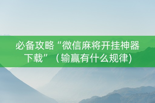 必备攻略“微信麻将开挂神器下载”（输赢有什么规律)