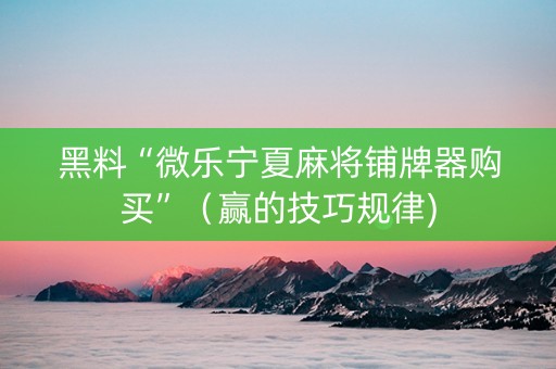 黑料“微乐宁夏麻将铺牌器购买”（赢的技巧规律)