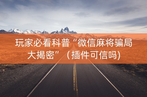 玩家必看科普“微信麻将骗局大揭密”（插件可信吗)