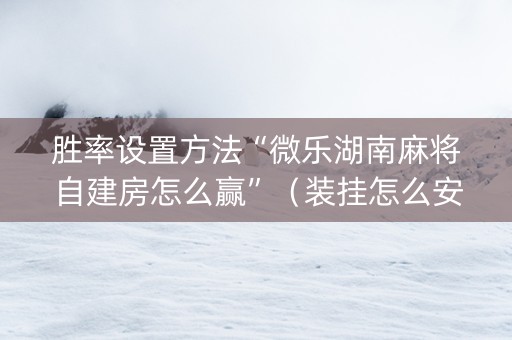 胜率设置方法“微乐湖南麻将自建房怎么赢”（装挂怎么安装)