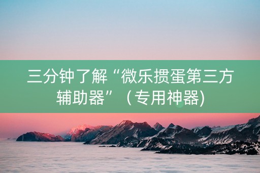 三分钟了解“微乐掼蛋第三方辅助器”（专用神器)