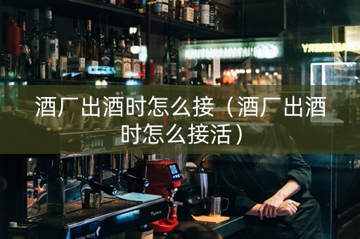 酒厂出酒时怎么接（酒厂出酒时怎么接活）