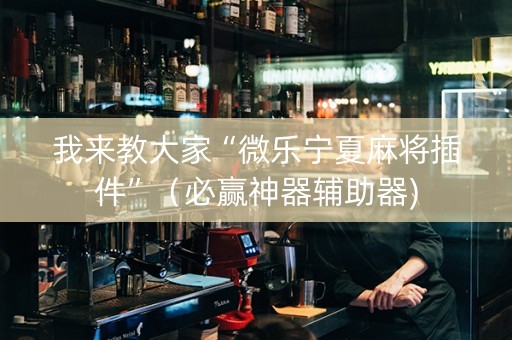 我来教大家“微乐宁夏麻将插件”（必赢神器辅助器)