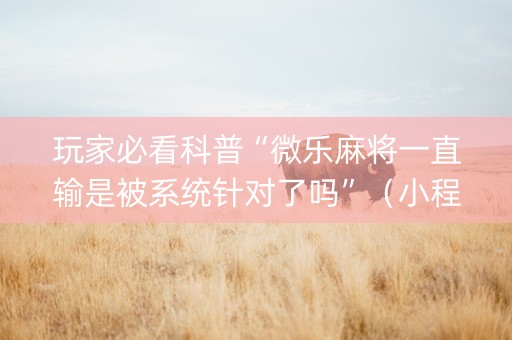 玩家必看科普“微乐麻将一直输是被系统针对了吗”（小程序必赢神器)