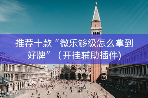 推荐十款“微乐够级怎么拿到好牌”（开挂辅助插件)
