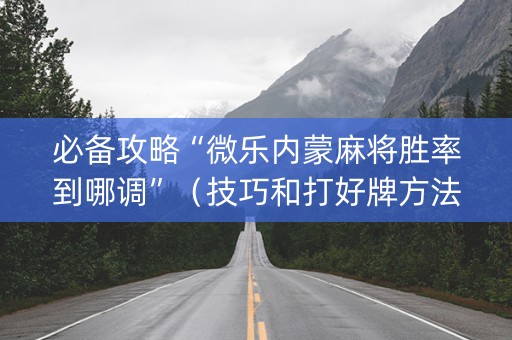 必备攻略“微乐内蒙麻将胜率到哪调”（技巧和打好牌方法)