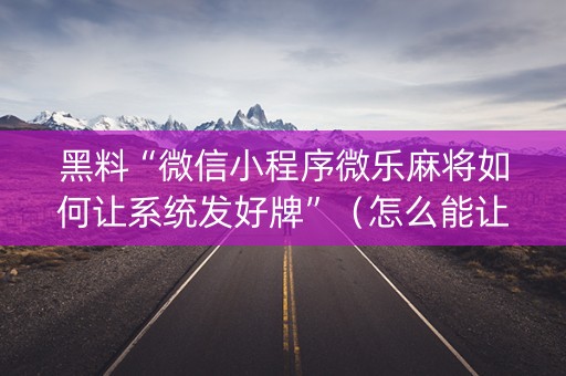 黑料“微信小程序微乐麻将如何让系统发好牌”（怎么能让牌好一点)