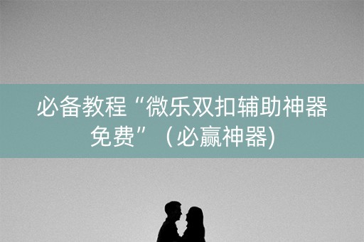 必备教程“微乐双扣辅助神器免费”（必赢神器)
