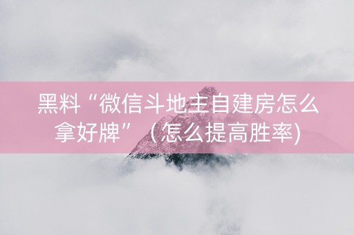 黑料“微信斗地主自建房怎么拿好牌”（怎么提高胜率)