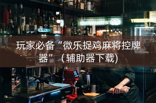 玩家必备“微乐捉鸡麻将控牌器”（辅助器下载)