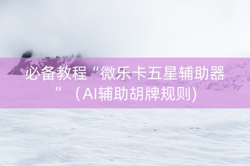 必备教程“微乐卡五星辅助器”（AI辅助胡牌规则)