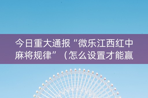 今日重大通报“微乐江西红中麻将规律”（怎么设置才能赢)