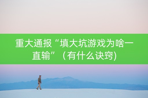 重大通报“填大坑游戏为啥一直输”（有什么诀窍)