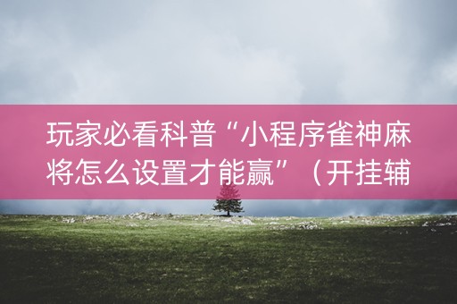 玩家必看科普“小程序雀神麻将怎么设置才能赢”（开挂辅助脚本)