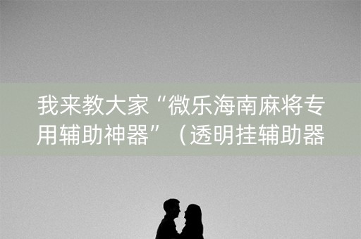 我来教大家“微乐海南麻将专用辅助神器”（透明挂辅助器)