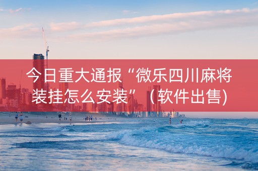 今日重大通报“微乐四川麻将装挂怎么安装”（软件出售)