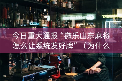 今日重大通报“微乐山东麻将怎么让系统发好牌”（为什么有人一直赢)